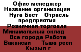 Офис-менеджер › Название организации ­ Нуга Бест › Отрасль предприятия ­ Розничная торговля › Минимальный оклад ­ 1 - Все города Работа » Вакансии   . Тыва респ.,Кызыл г.